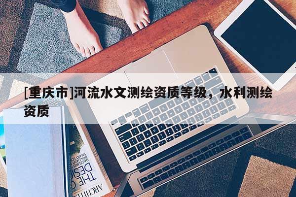 [重庆市]河流水文测绘资质等级，水利测绘资质