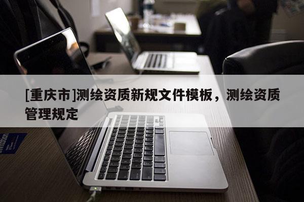 [重庆市]测绘资质新规文件模板，测绘资质管理规定