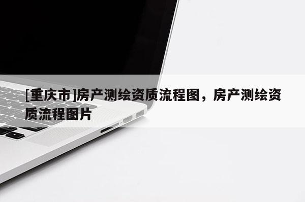 [重庆市]房产测绘资质流程图，房产测绘资质流程图片
