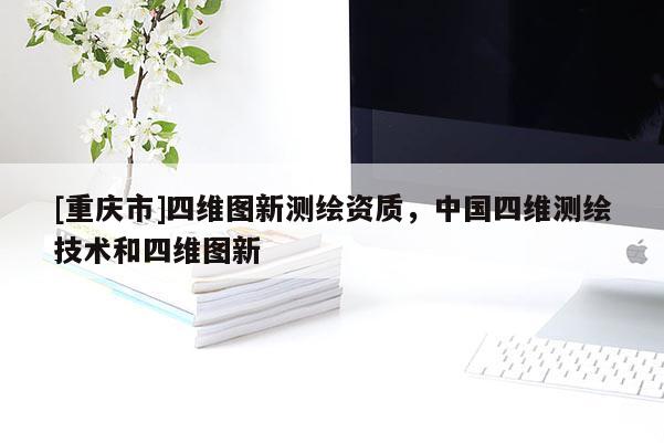[重庆市]四维图新测绘资质，中国四维测绘技术和四维图新