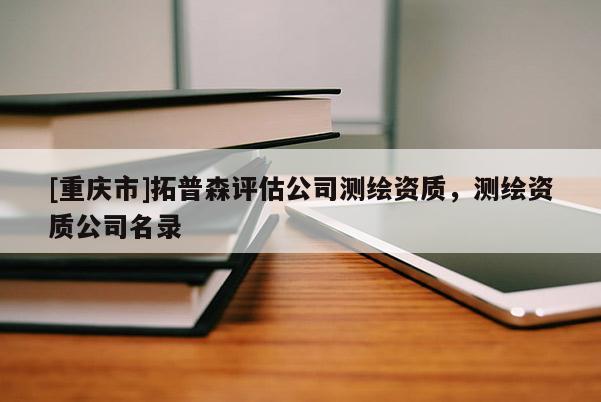 [重庆市]拓普森评估公司测绘资质，测绘资质公司名录