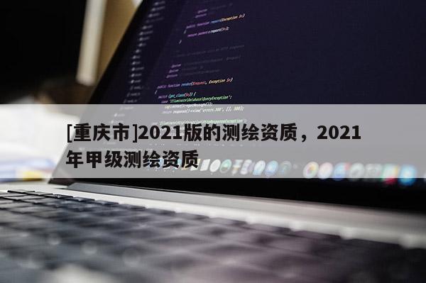 [重庆市]2021版的测绘资质，2021年甲级测绘资质