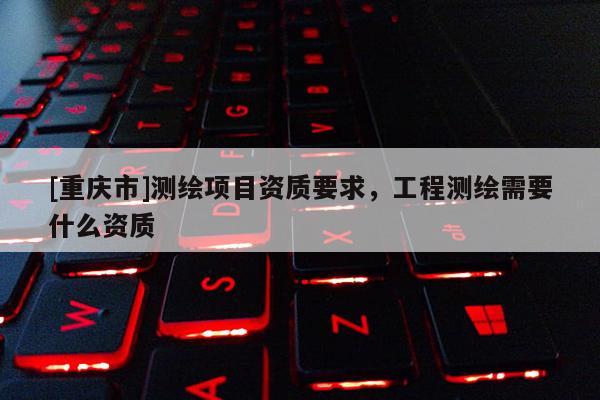 [重庆市]测绘项目资质要求，工程测绘需要什么资质