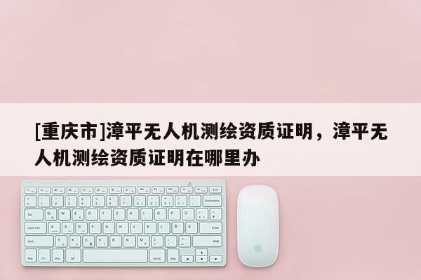 [重庆市]漳平无人机测绘资质证明，漳平无人机测绘资质证明在哪里办