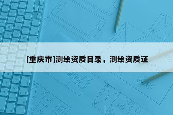 [重庆市]测绘资质目录，测绘资质证