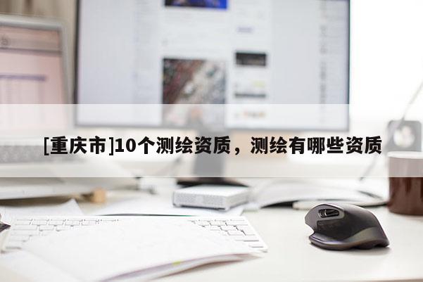 [重庆市]10个测绘资质，测绘有哪些资质