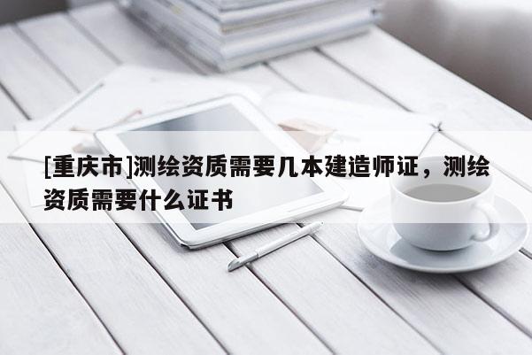 [重庆市]测绘资质需要几本建造师证，测绘资质需要什么证书