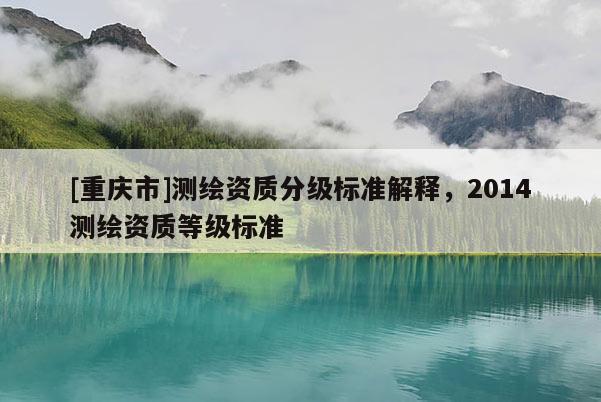 [重庆市]测绘资质分级标准解释，2014测绘资质等级标准