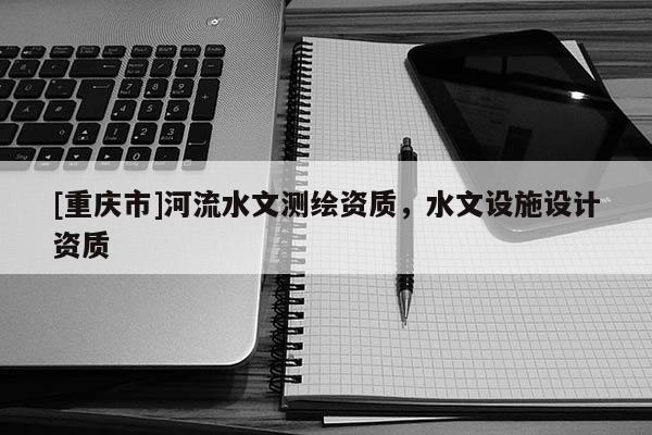 [重庆市]河流水文测绘资质，水文设施设计资质