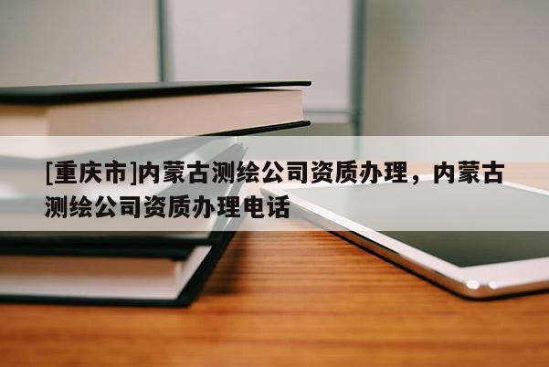 [重庆市]内蒙古测绘公司资质办理，内蒙古测绘公司资质办理 *** 