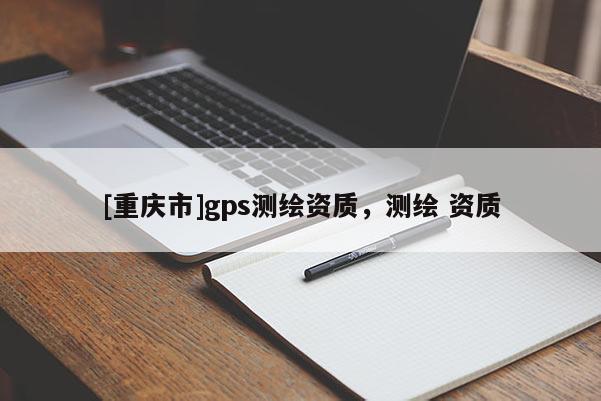 [重庆市]gps测绘资质，测绘 资质