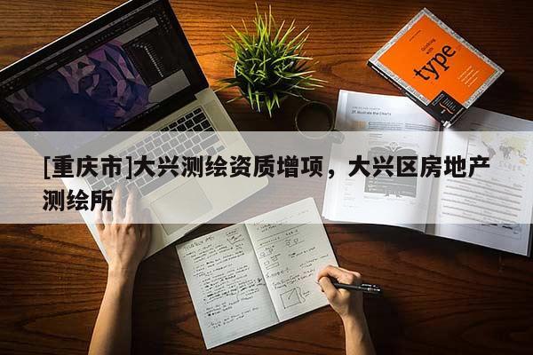 [重庆市]大兴测绘资质增项，大兴区房地产测绘所