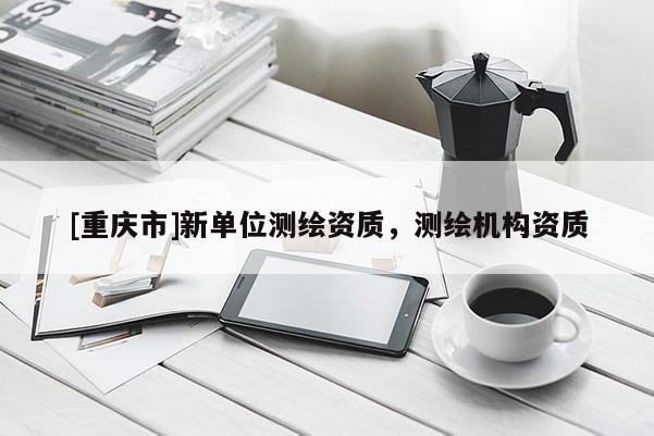 [重庆市]新单位测绘资质，测绘机构资质