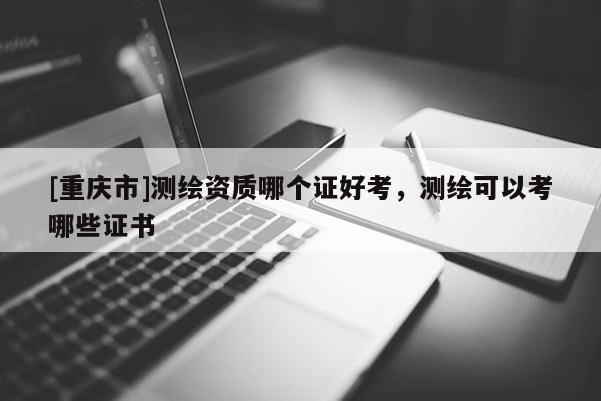 [重庆市]测绘资质哪个证好考，测绘可以考哪些证书