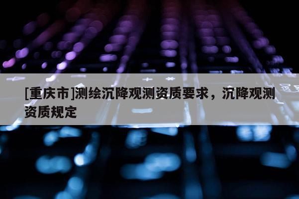 [重庆市]测绘沉降观测资质要求，沉降观测资质规定