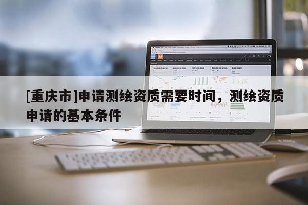 [重庆市]申请测绘资质需要时间，测绘资质申请的基本条件