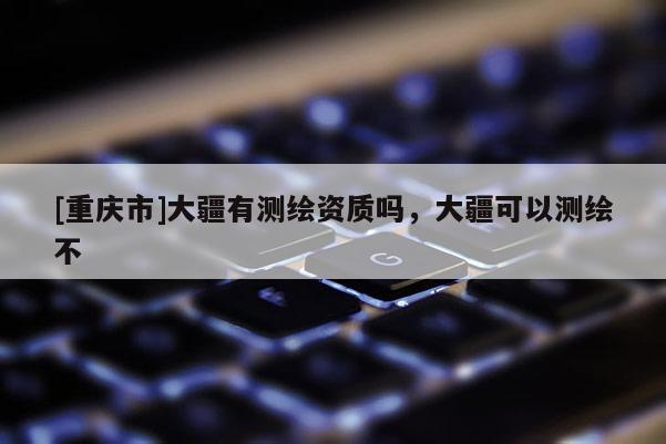 [重庆市]大疆有测绘资质吗，大疆可以测绘不