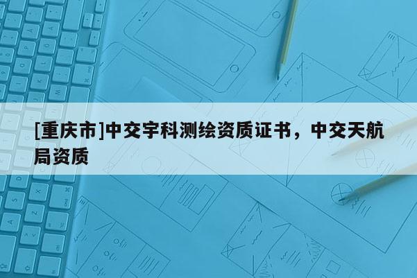 [重庆市]中交宇科测绘资质证书，中交天航局资质