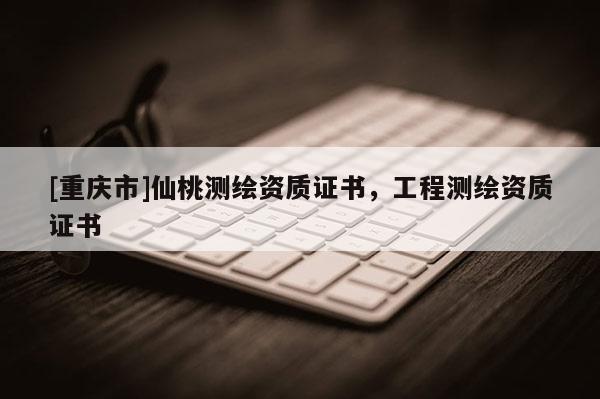 [重庆市]仙桃测绘资质证书，工程测绘资质证书
