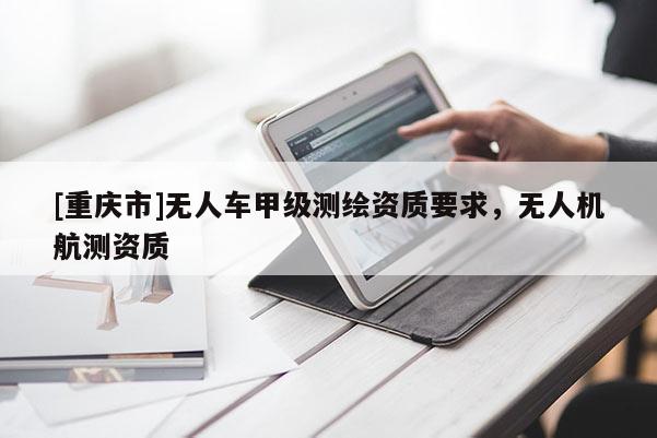 [重庆市]无人车甲级测绘资质要求，无人机航测资质