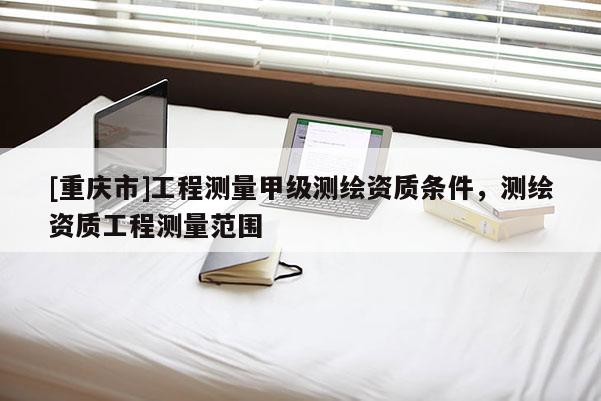 [重庆市]工程测量甲级测绘资质条件，测绘资质工程测量范围
