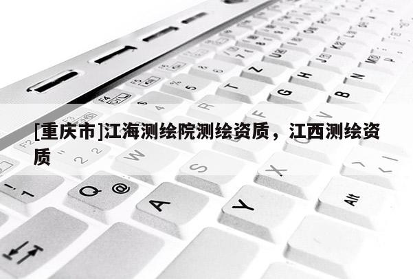 [重庆市]江海测绘院测绘资质，江西测绘资质
