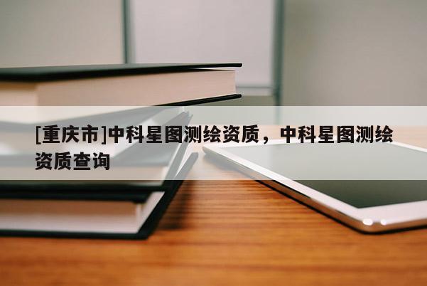 [重庆市]中科星图测绘资质，中科星图测绘资质查询