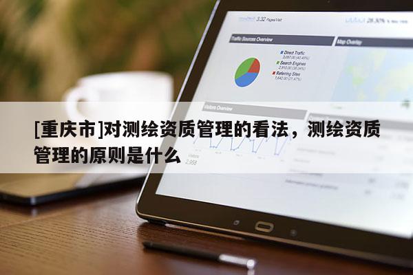 [重庆市]对测绘资质管理的看法，测绘资质管理的原则是什么