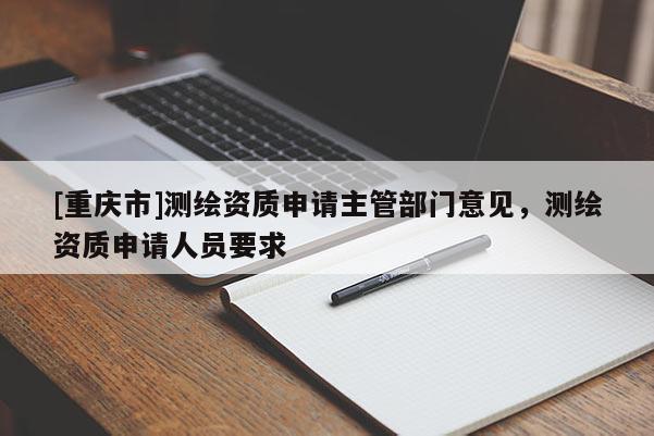 [重庆市]测绘资质申请主管部门意见，测绘资质申请人员要求