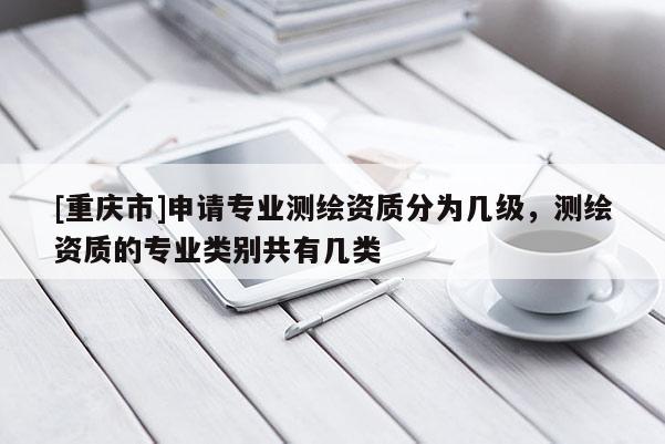 [重庆市]申请专业测绘资质分为几级，测绘资质的专业类别共有几类