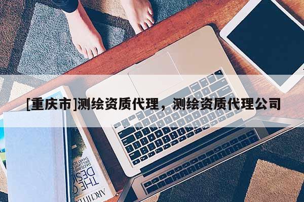 [重庆市]测绘资质 *** ，测绘资质 *** 公司