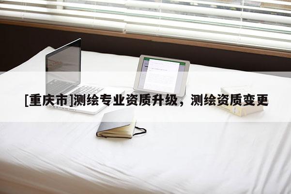[重庆市]测绘专业资质升级，测绘资质变更