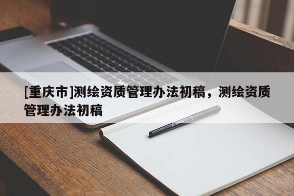 [重庆市]测绘资质管理办法初稿，测绘资质管理办法初稿