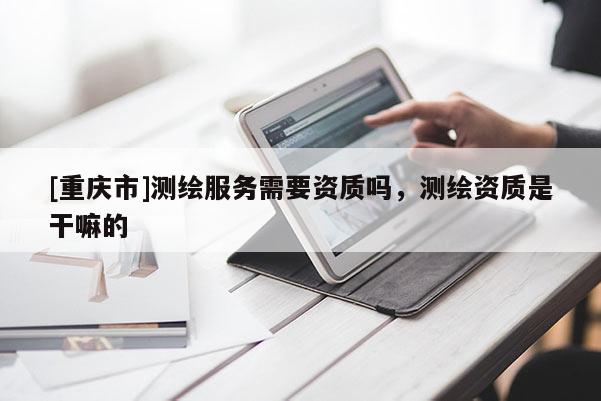 [重庆市]测绘服务需要资质吗，测绘资质是干嘛的