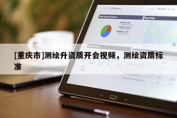 [重庆市]测绘升资质开会视频，测绘资质标准