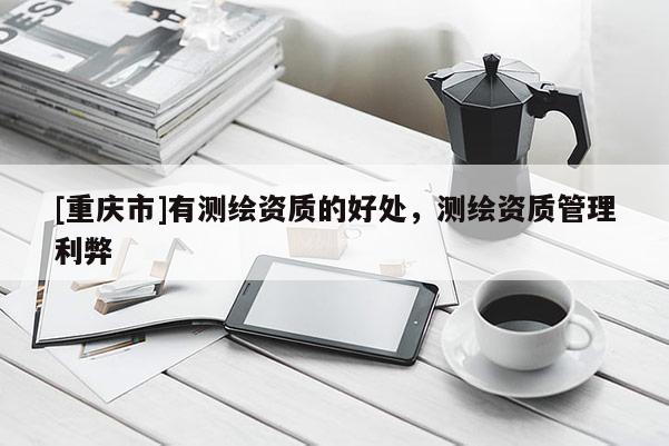 [重庆市]有测绘资质的好处，测绘资质管理利弊