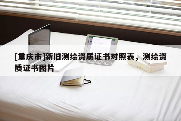 [重庆市]新旧测绘资质证书对照表，测绘资质证书图片