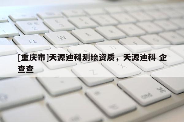 [重庆市]天源迪科测绘资质，天源迪科 企查查