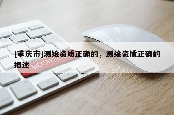 [重庆市]测绘资质正确的，测绘资质正确的描述
