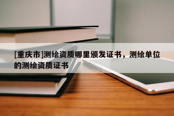 [重庆市]测绘资质哪里颁发证书，测绘单位的测绘资质证书