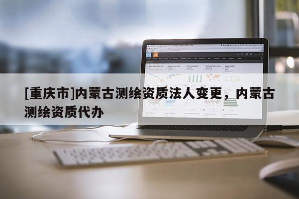 [重庆市]内蒙古测绘资质法人变更，内蒙古测绘资质代办