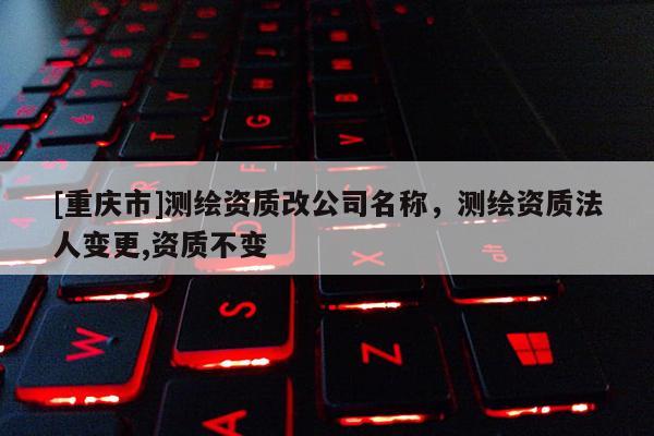 [重庆市]测绘资质改公司名称，测绘资质法人变更,资质不变