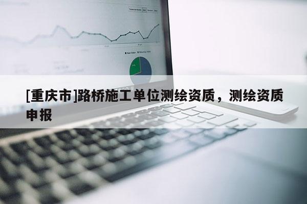 [重庆市]路桥施工单位测绘资质，测绘资质申报