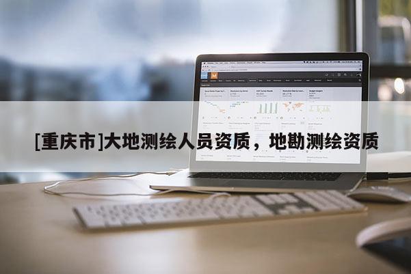 [重庆市]大地测绘人员资质，地勘测绘资质