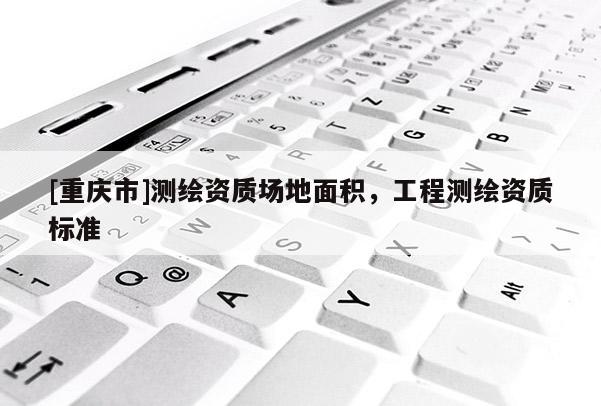 [重庆市]测绘资质场地面积，工程测绘资质标准