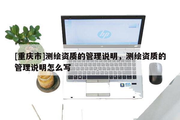 [重庆市]测绘资质的管理说明，测绘资质的管理说明怎么写