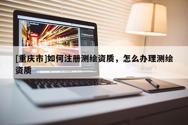 [重庆市]如何注册测绘资质，怎么办理测绘资质