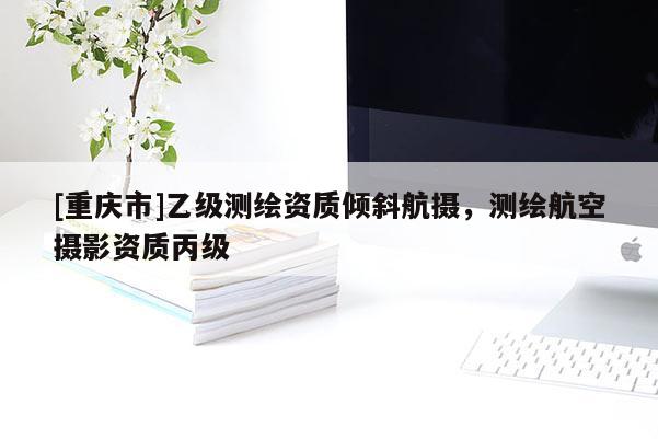 [重庆市]乙级测绘资质倾斜航摄，测绘航空摄影资质丙级