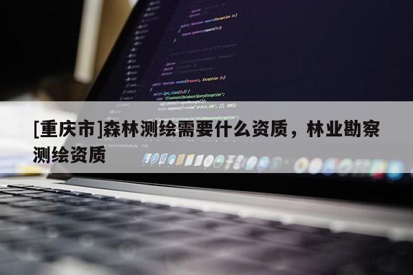 [重庆市]森林测绘需要什么资质，林业勘察测绘资质
