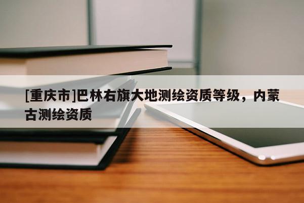 [重庆市]巴林右旗大地测绘资质等级，内蒙古测绘资质